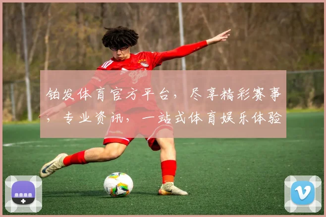 铂发体育官方平台，尽享精彩赛事，专业资讯，一站式体育娱乐体验，不容错过