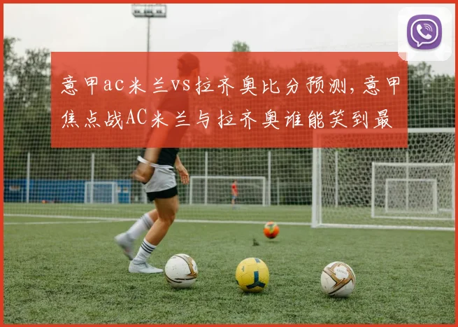 意甲ac米兰vs拉齐奥比分预测,意甲焦点战AC米兰与拉齐奥谁能笑到最后