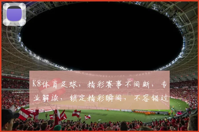 K8体育足球，精彩赛事不间断，专业解读，锁定精彩瞬间，不容错过