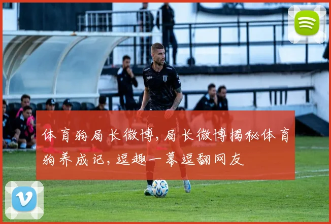 体育狗局长微博,局长微博揭秘体育狗养成记,逗趣一幕逗翻网友