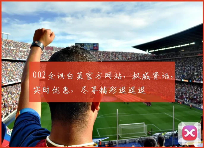 002全讯白菜官方网站，权威资讯，实时优惠，尽享精彩逗逗逗