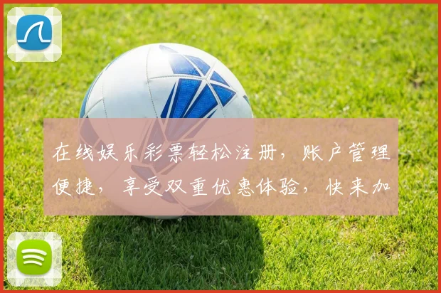 在线娱乐彩票轻松注册，账户管理便捷，享受双重优惠体验，快来加入