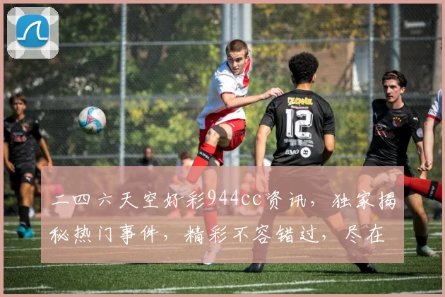 二四六天空好彩944cc资讯，独家揭秘热门事件，精彩不容错过，尽在第一时间