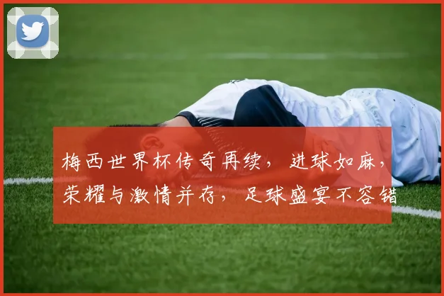 梅西世界杯传奇再续，进球如麻，荣耀与激情并存，足球盛宴不容错过