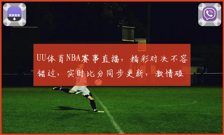 UU体育NBA赛事直播，精彩对决不容错过，实时比分同步更新，激情碰撞尽在掌握